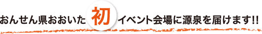 イベント会場に源泉を届けます